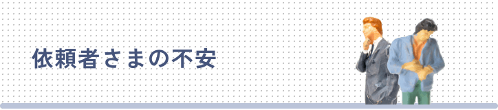 依頼者さまの不安